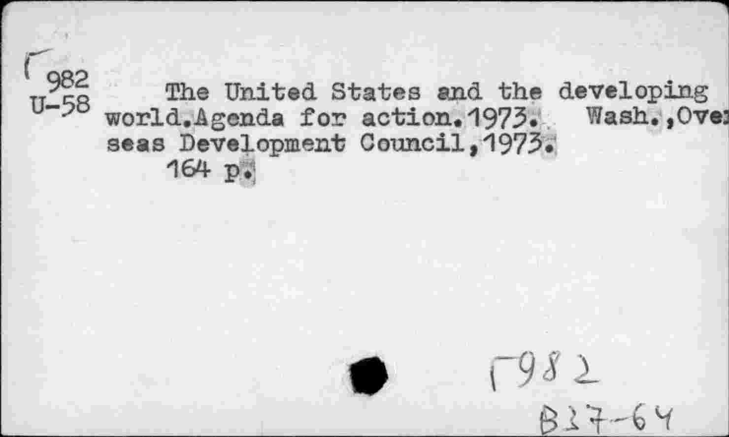 ﻿982 U-58
The United States and the developing world.Agenda for action. 1973. Wash.,Ove: seas Development Council,1973.
164 pi;